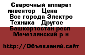 Сварочный аппарат инвентор › Цена ­ 500 - Все города Электро-Техника » Другое   . Башкортостан респ.,Мечетлинский р-н